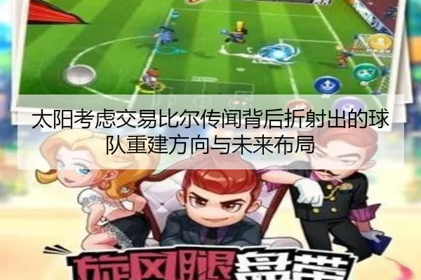 太阳考虑交易比尔传闻背后折射出的球队重建方向与未来布局