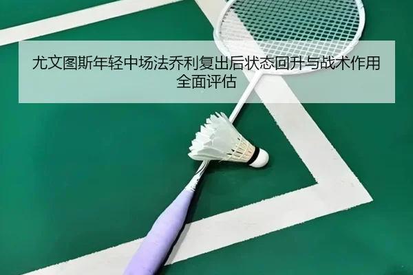 尤文图斯年轻中场法乔利复出后状态回升与战术作用全面评估