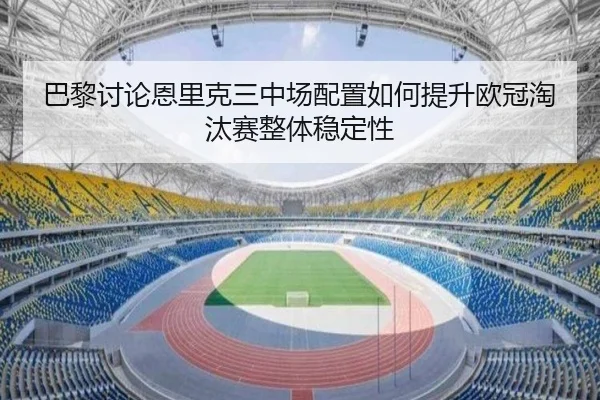 巴黎讨论恩里克三中场配置如何提升欧冠淘汰赛整体稳定性