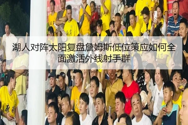 湖人对阵太阳复盘詹姆斯低位策应如何全面激活外线射手群