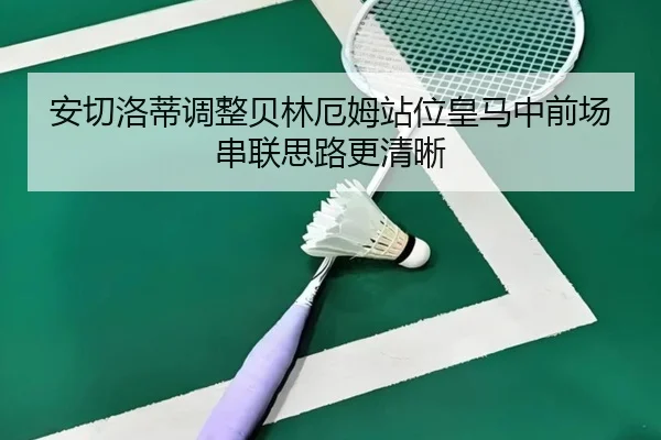 安切洛蒂调整贝林厄姆站位皇马中前场串联思路更清晰