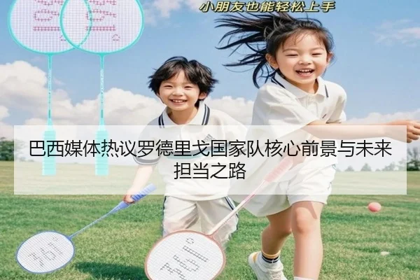 巴西媒体热议罗德里戈国家队核心前景与未来担当之路