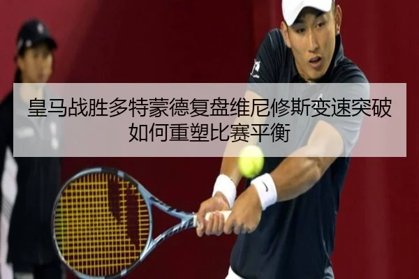 皇马战胜多特蒙德复盘维尼修斯变速突破如何重塑比赛平衡