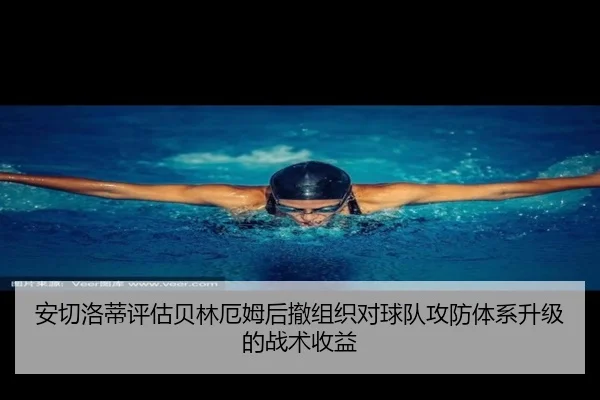 安切洛蒂评估贝林厄姆后撤组织对球队攻防体系升级的战术收益
