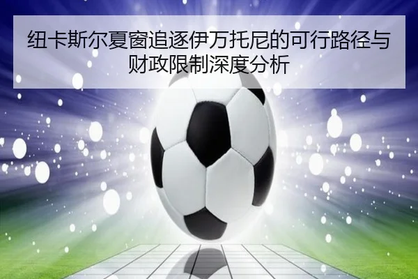 纽卡斯尔夏窗追逐伊万托尼的可行路径与财政限制深度分析