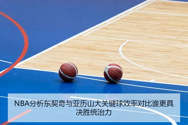 NBA分析东契奇与亚历山大关键球效率对比谁更具决胜统治力
