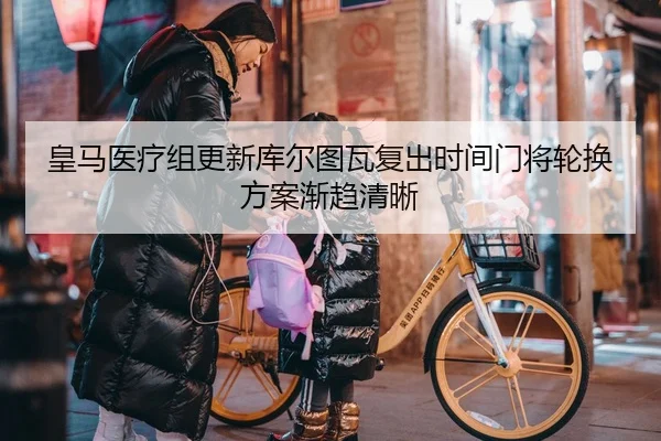 皇马医疗组更新库尔图瓦复出时间门将轮换方案渐趋清晰
