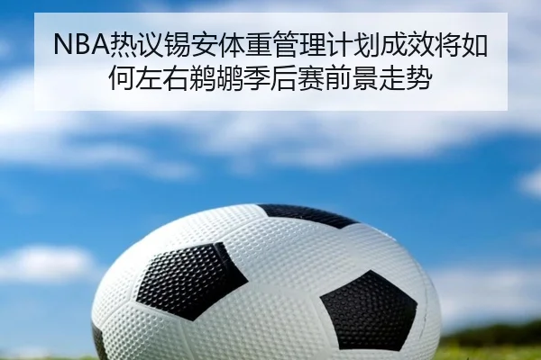 NBA热议锡安体重管理计划成效将如何左右鹈鹕季后赛前景走势