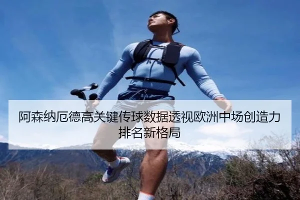 阿森纳厄德高关键传球数据透视欧洲中场创造力排名新格局