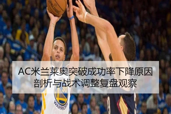 AC米兰莱奥突破成功率下降原因剖析与战术调整复盘观察