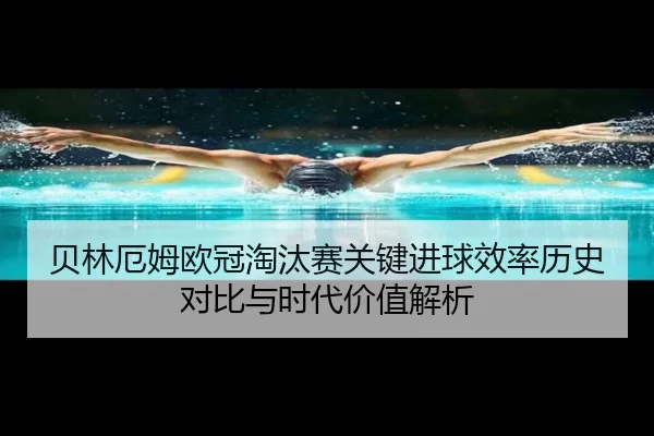 贝林厄姆欧冠淘汰赛关键进球效率历史对比与时代价值解析