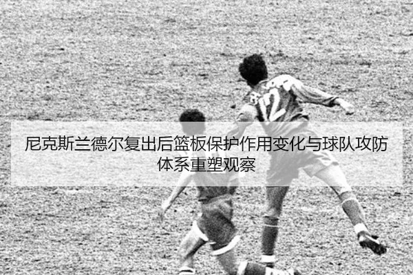 尼克斯兰德尔复出后篮板保护作用变化与球队攻防体系重塑观察
