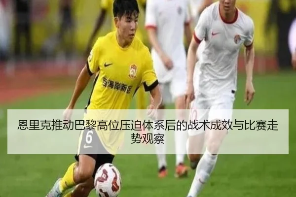 恩里克推动巴黎高位压迫体系后的战术成效与比赛走势观察