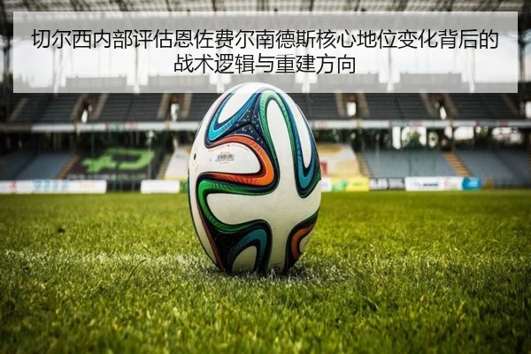 切尔西内部评估恩佐费尔南德斯核心地位变化背后的战术逻辑与重建方向