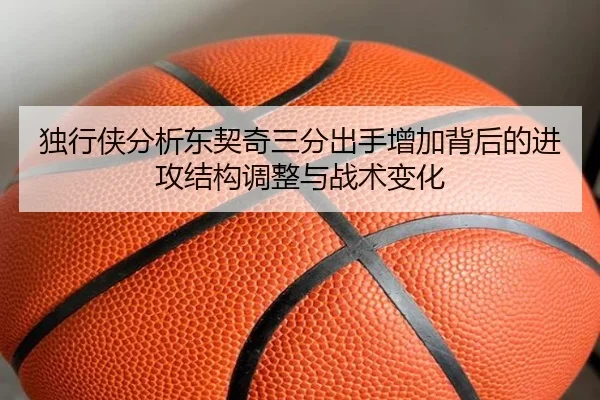 独行侠分析东契奇三分出手增加背后的进攻结构调整与战术变化