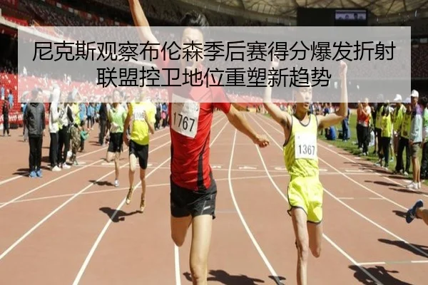 尼克斯观察布伦森季后赛得分爆发折射联盟控卫地位重塑新趋势