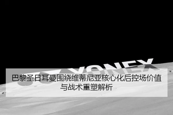 巴黎圣日耳曼围绕维蒂尼亚核心化后控场价值与战术重塑解析