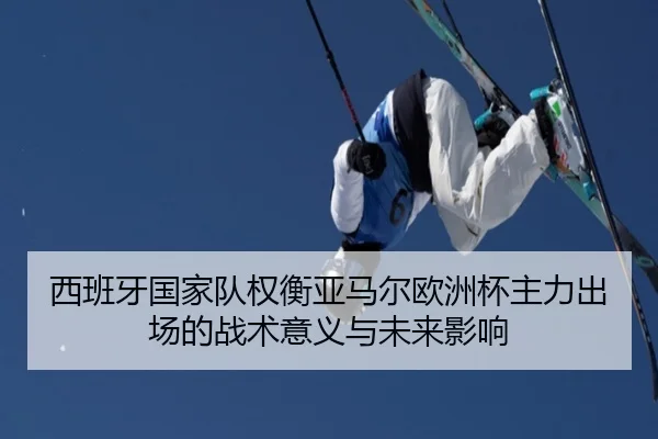西班牙国家队权衡亚马尔欧洲杯主力出场的战术意义与未来影响