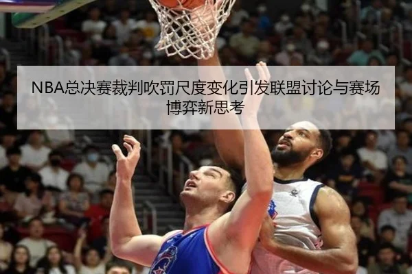 NBA总决赛裁判吹罚尺度变化引发联盟讨论与赛场博弈新思考