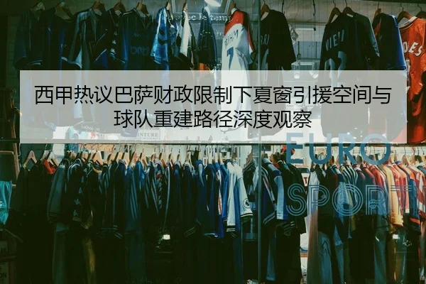 西甲热议巴萨财政限制下夏窗引援空间与球队重建路径深度观察
