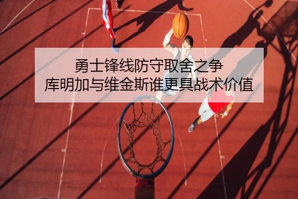 勇士锋线防守取舍之争 库明加与维金斯谁更具战术价值