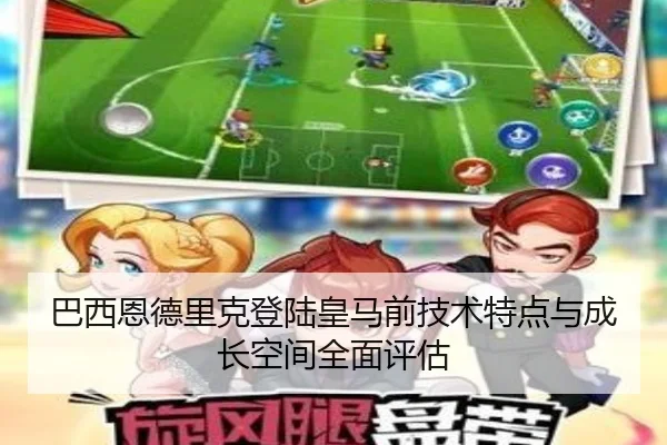 巴西恩德里克登陆皇马前技术特点与成长空间全面评估