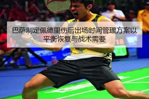 巴萨制定佩德里伤后出场时间管理方案以平衡恢复与战术需要