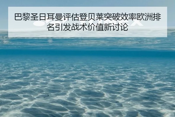 巴黎圣日耳曼评估登贝莱突破效率欧洲排名引发战术价值新讨论