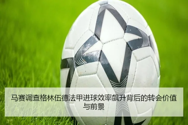 马赛调查格林伍德法甲进球效率飙升背后的转会价值与前景