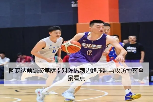 阿森纳前瞻聚焦萨卡对阵热刺边路压制与攻防博弈全景看点