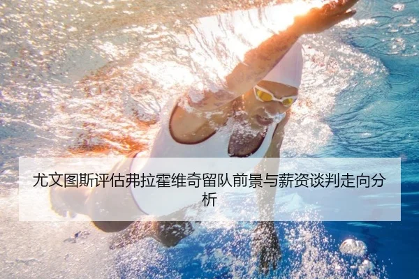 尤文图斯评估弗拉霍维奇留队前景与薪资谈判走向分析