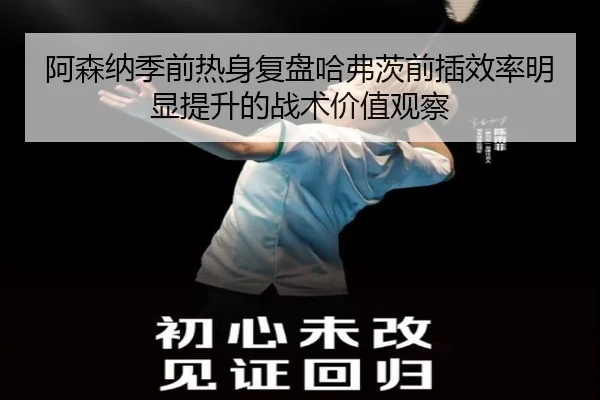 阿森纳季前热身复盘哈弗茨前插效率明显提升的战术价值观察