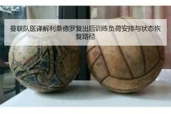 曼联队医详解利桑德罗复出后训练负荷安排与状态恢复路径