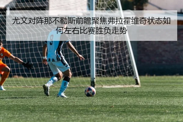 尤文对阵那不勒斯前瞻聚焦弗拉霍维奇状态如何左右比赛胜负走势