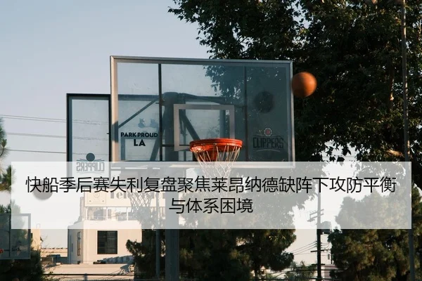 快船季后赛失利复盘聚焦莱昂纳德缺阵下攻防平衡与体系困境
